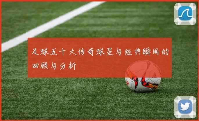 足球五十大传奇球星与经典瞬间的回顾与分析