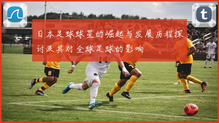 日本足球球星的崛起与发展历程探讨及其对全球足球的影响