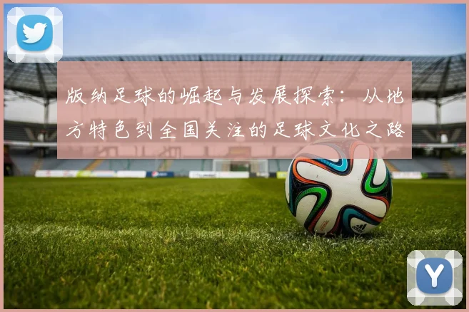 版纳足球的崛起与发展探索：从地方特色到全国关注的足球文化之路