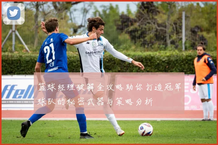篮球经理破解全攻略助你打造冠军球队的秘密武器与策略分析