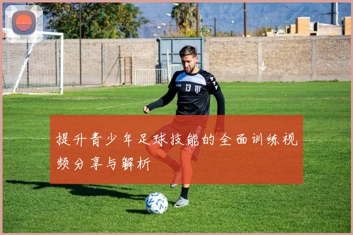提升青少年足球技能的全面训练视频分享与解析
