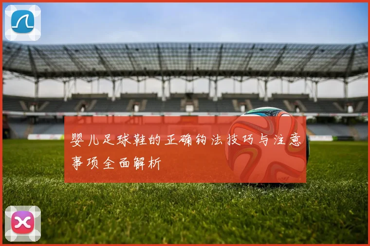 婴儿足球鞋的正确钩法技巧与注意事项全面解析