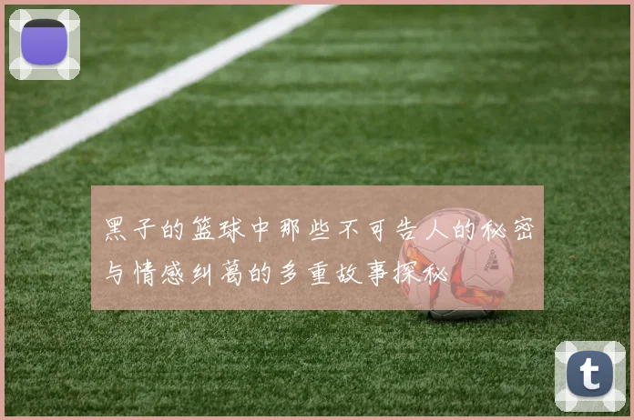 黑子的篮球中那些不可告人的秘密与情感纠葛的多重故事探秘