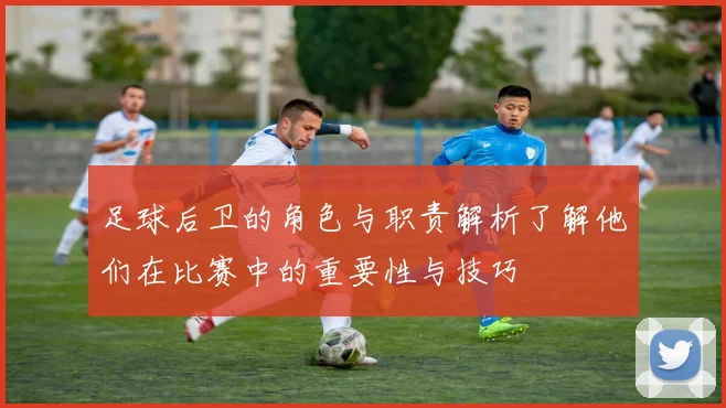 足球后卫的角色与职责解析了解他们在比赛中的重要性与技巧
