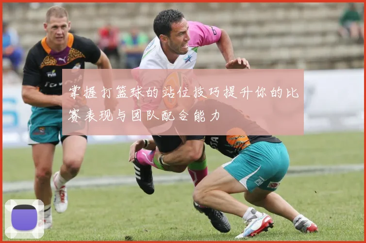 掌握打篮球的站位技巧提升你的比赛表现与团队配合能力