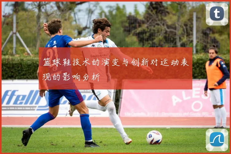 篮球鞋技术的演变与创新对运动表现的影响分析