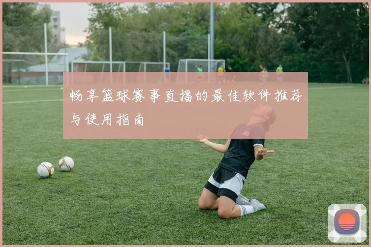 畅享篮球赛事直播的最佳软件推荐与使用指南