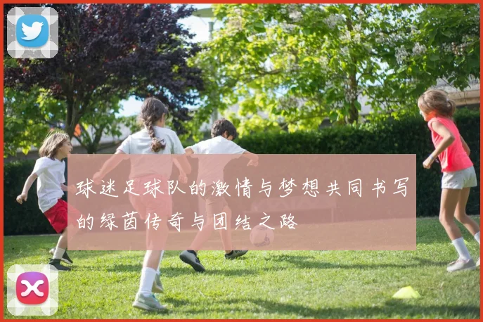 球迷足球队的激情与梦想共同书写的绿茵传奇与团结之路