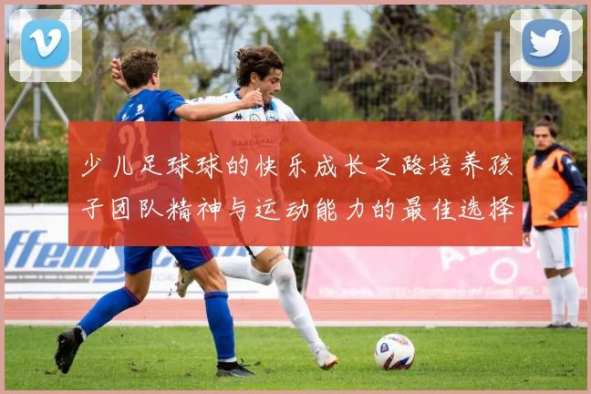 少儿足球球的快乐成长之路培养孩子团队精神与运动能力的最佳选择