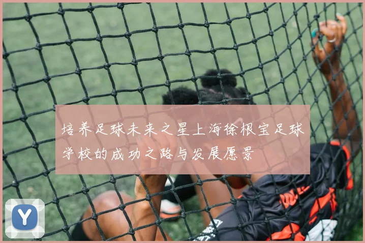 培养足球未来之星上海徐根宝足球学校的成功之路与发展愿景