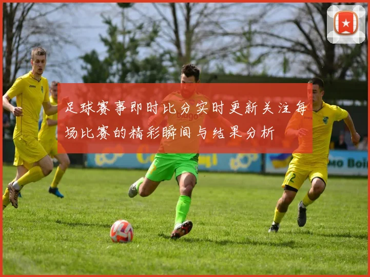 足球赛事即时比分实时更新关注每场比赛的精彩瞬间与结果分析