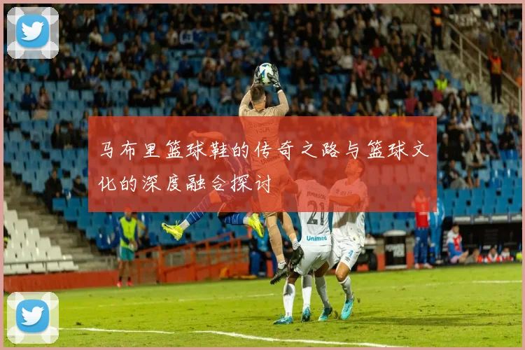 马布里篮球鞋的传奇之路与篮球文化的深度融合探讨